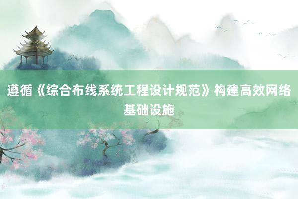 遵循《综合布线系统工程设计规范》构建高效网络基础设施